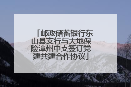 邮政储蓄银行东山县支行与大地保险漳州中支签订党建共建合作协议